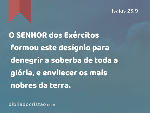 O SENHOR dos Exércitos formou este desígnio para denegrir a soberba de toda a glória, e envilecer os mais nobres da terra. - Isaías 23:9