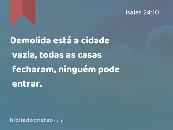 Demolida está a cidade vazia, todas as casas fecharam, ninguém pode entrar. - Isaías 24:10