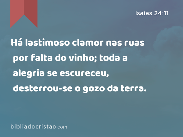 Há lastimoso clamor nas ruas por falta do vinho; toda a alegria se escureceu, desterrou-se o gozo da terra. - Isaías 24:11