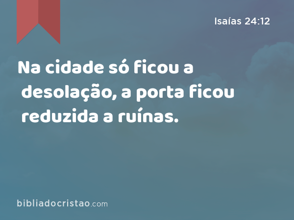 Na cidade só ficou a desolação, a porta ficou reduzida a ruínas. - Isaías 24:12