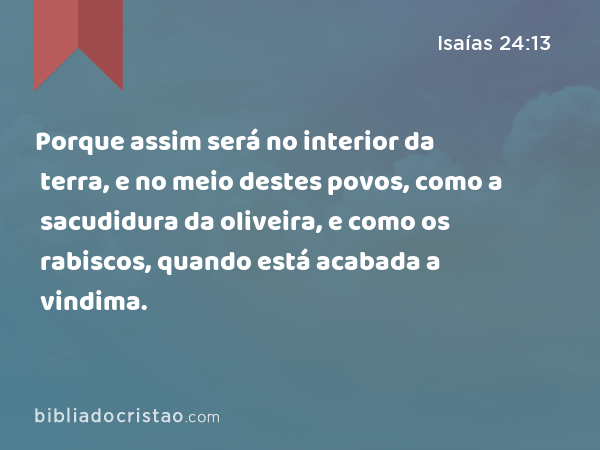 Porque assim será no interior da terra, e no meio destes povos, como a sacudidura da oliveira, e como os rabiscos, quando está acabada a vindima. - Isaías 24:13