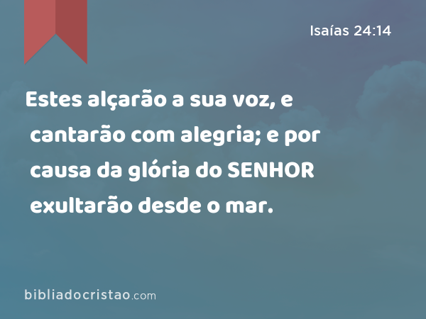 Estes alçarão a sua voz, e cantarão com alegria; e por causa da glória do SENHOR exultarão desde o mar. - Isaías 24:14