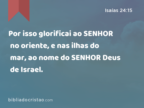 Por isso glorificai ao SENHOR no oriente, e nas ilhas do mar, ao nome do SENHOR Deus de Israel. - Isaías 24:15