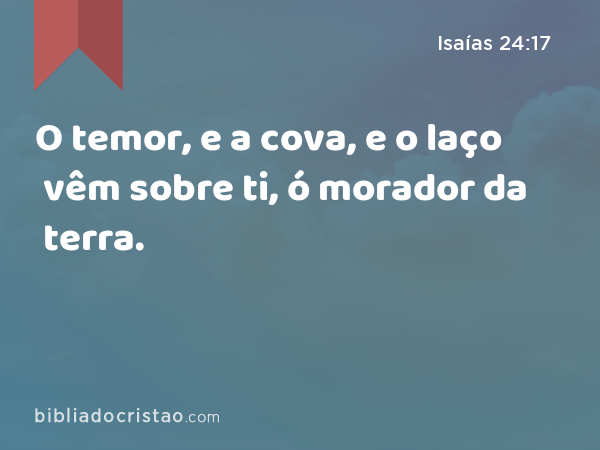 O temor, e a cova, e o laço vêm sobre ti, ó morador da terra. - Isaías 24:17