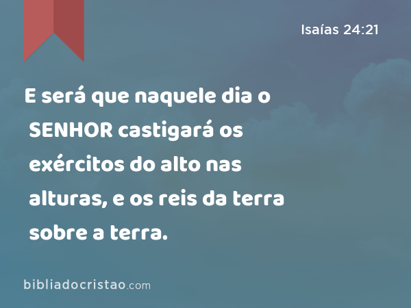 E será que naquele dia o SENHOR castigará os exércitos do alto nas alturas, e os reis da terra sobre a terra. - Isaías 24:21