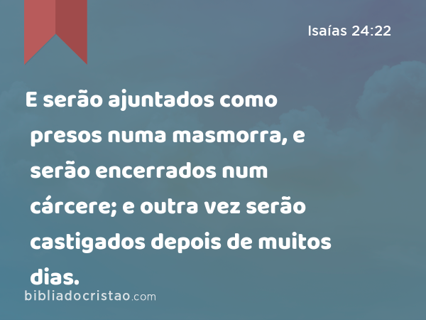 E serão ajuntados como presos numa masmorra, e serão encerrados num cárcere; e outra vez serão castigados depois de muitos dias. - Isaías 24:22