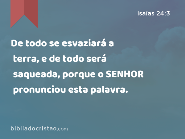 De todo se esvaziará a terra, e de todo será saqueada, porque o SENHOR pronunciou esta palavra. - Isaías 24:3