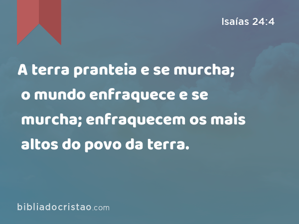 A terra pranteia e se murcha; o mundo enfraquece e se murcha; enfraquecem os mais altos do povo da terra. - Isaías 24:4