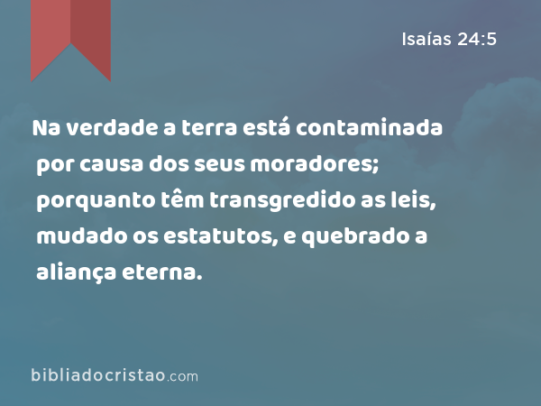 Na verdade a terra está contaminada por causa dos seus moradores; porquanto têm transgredido as leis, mudado os estatutos, e quebrado a aliança eterna. - Isaías 24:5