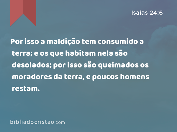 Por isso a maldição tem consumido a terra; e os que habitam nela são desolados; por isso são queimados os moradores da terra, e poucos homens restam. - Isaías 24:6