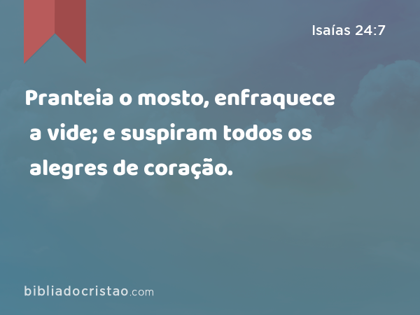 Pranteia o mosto, enfraquece a vide; e suspiram todos os alegres de coração. - Isaías 24:7