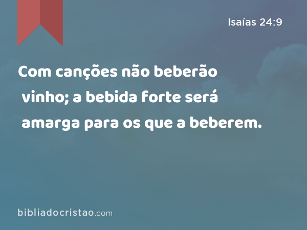 Com canções não beberão vinho; a bebida forte será amarga para os que a beberem. - Isaías 24:9