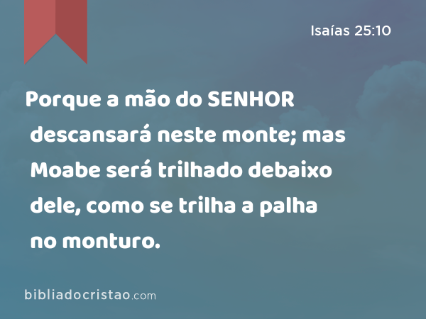 Porque a mão do SENHOR descansará neste monte; mas Moabe será trilhado debaixo dele, como se trilha a palha no monturo. - Isaías 25:10