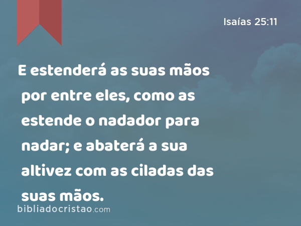 E estenderá as suas mãos por entre eles, como as estende o nadador para nadar; e abaterá a sua altivez com as ciladas das suas mãos. - Isaías 25:11