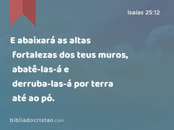 E abaixará as altas fortalezas dos teus muros, abatê-las-á e derruba-las-á por terra até ao pó. - Isaías 25:12