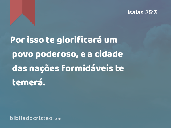 Por isso te glorificará um povo poderoso, e a cidade das nações formidáveis te temerá. - Isaías 25:3