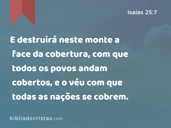 E destruirá neste monte a face da cobertura, com que todos os povos andam cobertos, e o véu com que todas as nações se cobrem. - Isaías 25:7