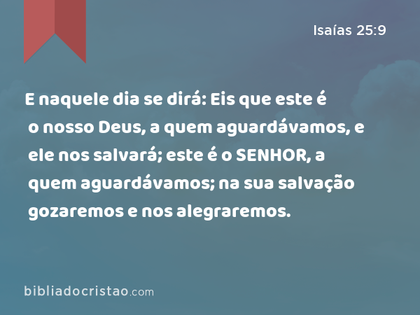 E naquele dia se dirá: Eis que este é o nosso Deus, a quem aguardávamos, e ele nos salvará; este é o SENHOR, a quem aguardávamos; na sua salvação gozaremos e nos alegraremos. - Isaías 25:9