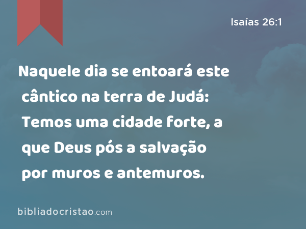 Naquele dia se entoará este cântico na terra de Judá: Temos uma cidade forte, a que Deus pós a salvação por muros e antemuros. - Isaías 26:1