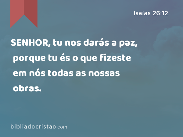 SENHOR, tu nos darás a paz, porque tu és o que fizeste em nós todas as nossas obras. - Isaías 26:12