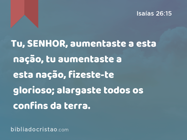 Tu, SENHOR, aumentaste a esta nação, tu aumentaste a esta nação, fizeste-te glorioso; alargaste todos os confins da terra. - Isaías 26:15