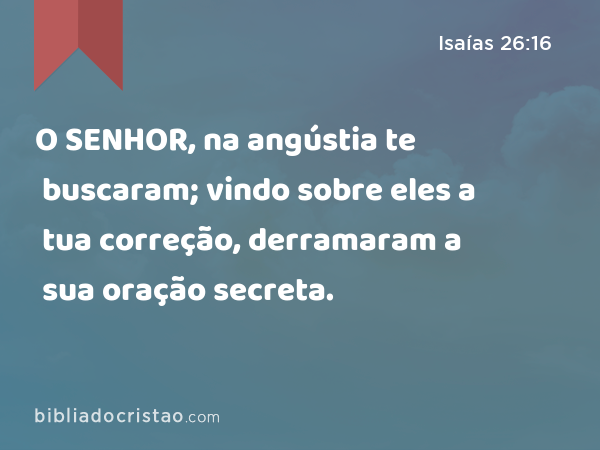 O SENHOR, na angústia te buscaram; vindo sobre eles a tua correção, derramaram a sua oração secreta. - Isaías 26:16