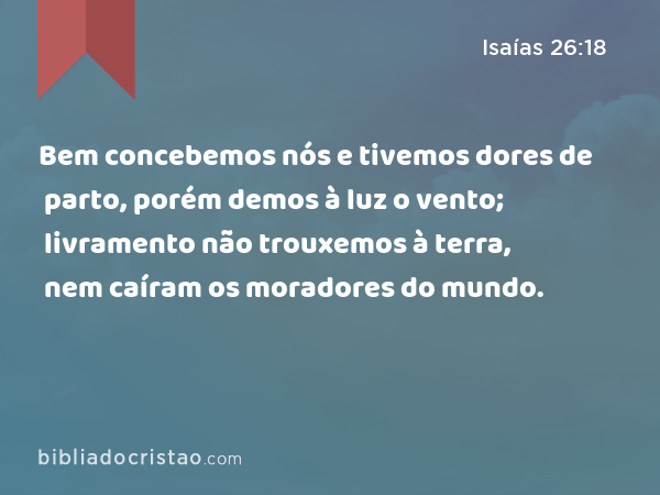 Bem concebemos nós e tivemos dores de parto, porém demos à luz o vento; livramento não trouxemos à terra, nem caíram os moradores do mundo. - Isaías 26:18