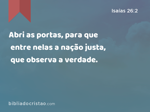 Abri as portas, para que entre nelas a nação justa, que observa a verdade. - Isaías 26:2