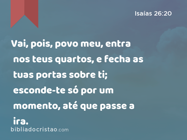 Vai, pois, povo meu, entra nos teus quartos, e fecha as tuas portas sobre ti; esconde-te só por um momento, até que passe a ira. - Isaías 26:20