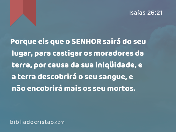 Porque eis que o SENHOR sairá do seu lugar, para castigar os moradores da terra, por causa da sua iniqüidade, e a terra descobrirá o seu sangue, e não encobrirá mais os seu mortos. - Isaías 26:21