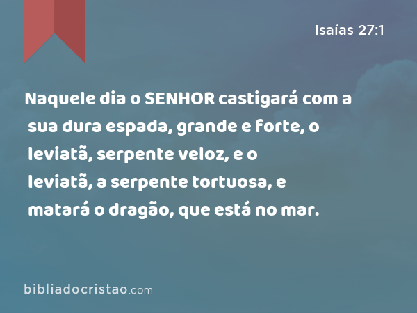 Naquele dia o SENHOR castigará com a sua dura espada, grande e forte, o leviatã, serpente veloz, e o leviatã, a serpente tortuosa, e matará o dragão, que está no mar. - Isaías 27:1