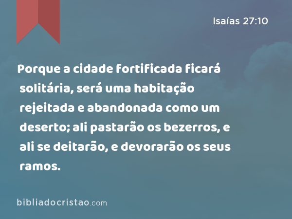 Porque a cidade fortificada ficará solitária, será uma habitação rejeitada e abandonada como um deserto; ali pastarão os bezerros, e ali se deitarão, e devorarão os seus ramos. - Isaías 27:10