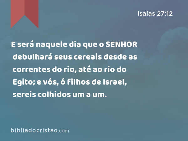 E será naquele dia que o SENHOR debulhará seus cereais desde as correntes do rio, até ao rio do Egito; e vós, ó filhos de Israel, sereis colhidos um a um. - Isaías 27:12