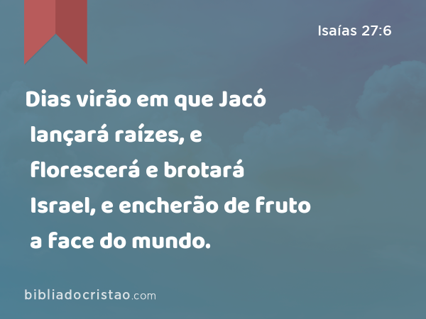 Dias virão em que Jacó lançará raízes, e florescerá e brotará Israel, e encherão de fruto a face do mundo. - Isaías 27:6