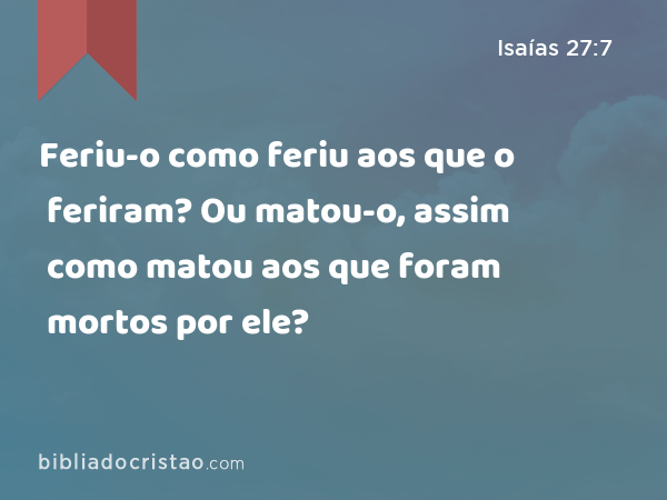 Feriu-o como feriu aos que o feriram? Ou matou-o, assim como matou aos que foram mortos por ele? - Isaías 27:7