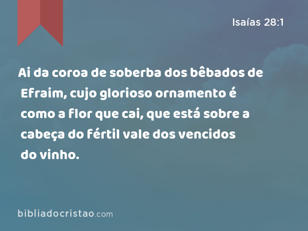 Ai da coroa de soberba dos bêbados de Efraim, cujo glorioso ornamento é como a flor que cai, que está sobre a cabeça do fértil vale dos vencidos do vinho. - Isaías 28:1