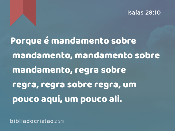 Porque é mandamento sobre mandamento, mandamento sobre mandamento, regra sobre regra, regra sobre regra, um pouco aqui, um pouco ali. - Isaías 28:10