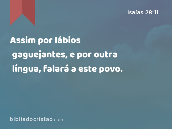 Assim por lábios gaguejantes, e por outra língua, falará a este povo. - Isaías 28:11