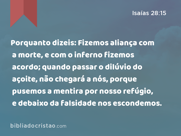 Porquanto dizeis: Fizemos aliança com a morte, e com o inferno fizemos acordo; quando passar o dilúvio do açoite, não chegará a nós, porque pusemos a mentira por nosso refúgio, e debaixo da falsidade nos escondemos. - Isaías 28:15