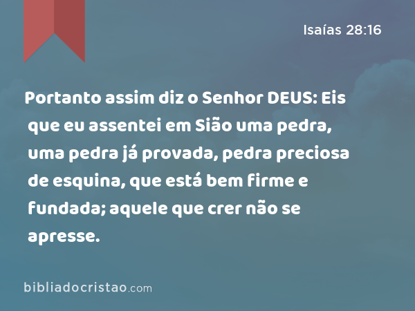 Portanto assim diz o Senhor DEUS: Eis que eu assentei em Sião uma pedra, uma pedra já provada, pedra preciosa de esquina, que está bem firme e fundada; aquele que crer não se apresse. - Isaías 28:16