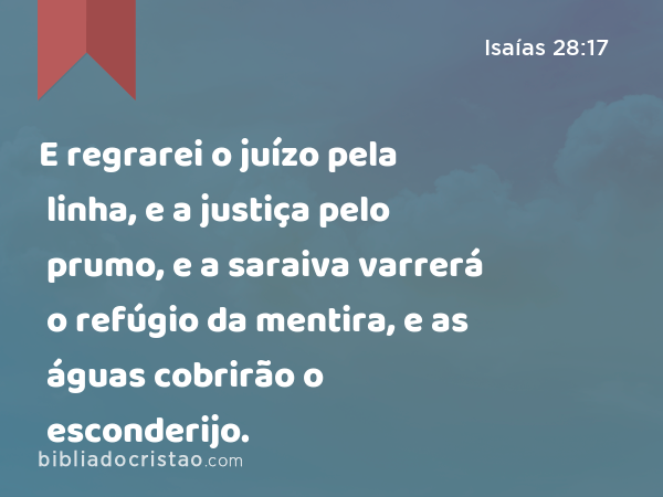 E regrarei o juízo pela linha, e a justiça pelo prumo, e a saraiva varrerá o refúgio da mentira, e as águas cobrirão o esconderijo. - Isaías 28:17