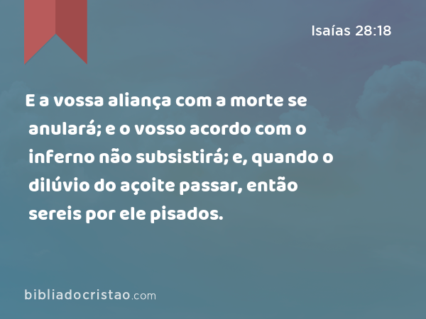 E a vossa aliança com a morte se anulará; e o vosso acordo com o inferno não subsistirá; e, quando o dilúvio do açoite passar, então sereis por ele pisados. - Isaías 28:18