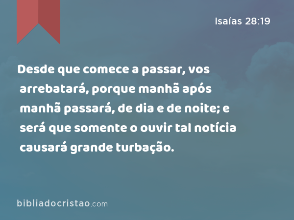 Desde que comece a passar, vos arrebatará, porque manhã após manhã passará, de dia e de noite; e será que somente o ouvir tal notícia causará grande turbação. - Isaías 28:19