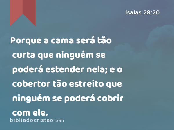 Porque a cama será tão curta que ninguém se poderá estender nela; e o cobertor tão estreito que ninguém se poderá cobrir com ele. - Isaías 28:20