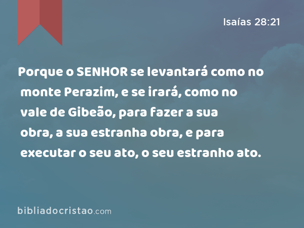 Porque o SENHOR se levantará como no monte Perazim, e se irará, como no vale de Gibeão, para fazer a sua obra, a sua estranha obra, e para executar o seu ato, o seu estranho ato. - Isaías 28:21