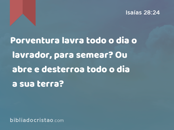 Porventura lavra todo o dia o lavrador, para semear? Ou abre e desterroa todo o dia a sua terra? - Isaías 28:24