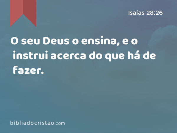 O seu Deus o ensina, e o instrui acerca do que há de fazer. - Isaías 28:26