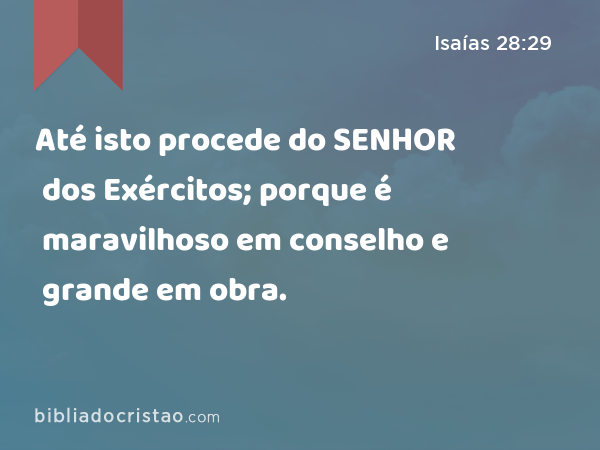 Até isto procede do SENHOR dos Exércitos; porque é maravilhoso em conselho e grande em obra. - Isaías 28:29