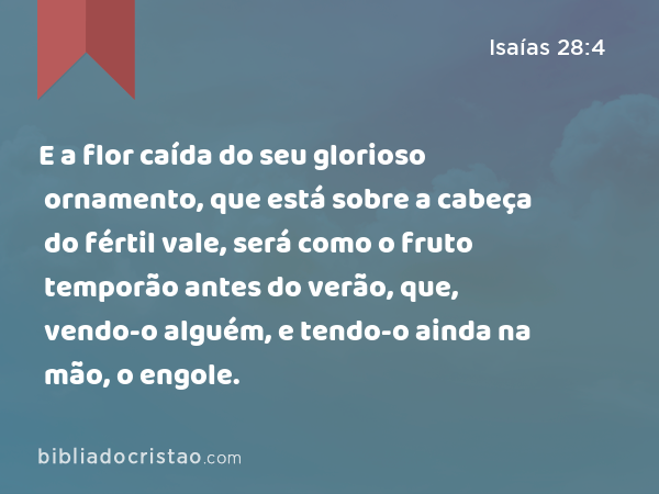 E a flor caída do seu glorioso ornamento, que está sobre a cabeça do fértil vale, será como o fruto temporão antes do verão, que, vendo-o alguém, e tendo-o ainda na mão, o engole. - Isaías 28:4