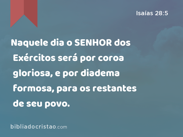 Naquele dia o SENHOR dos Exércitos será por coroa gloriosa, e por diadema formosa, para os restantes de seu povo. - Isaías 28:5